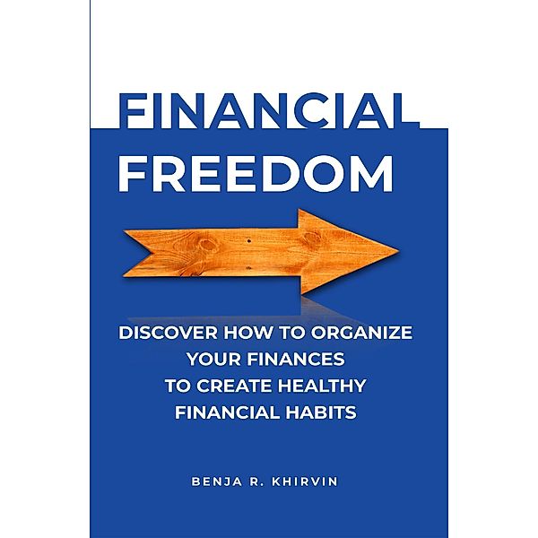 Financial Freedom Discover How To Organize Your Finances To Create Healthy Financial Habits, Benja R. Khirvin