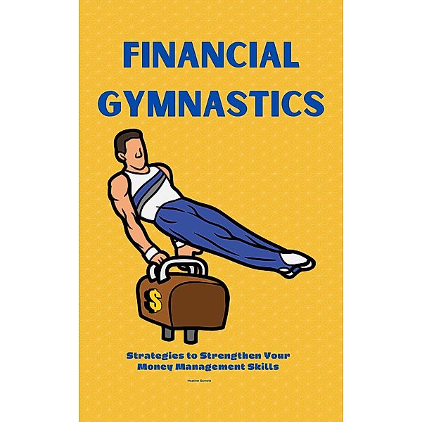 Financial Gymnastics: Strategies to Strengthen Your Money Management Skills, Heather Garnett