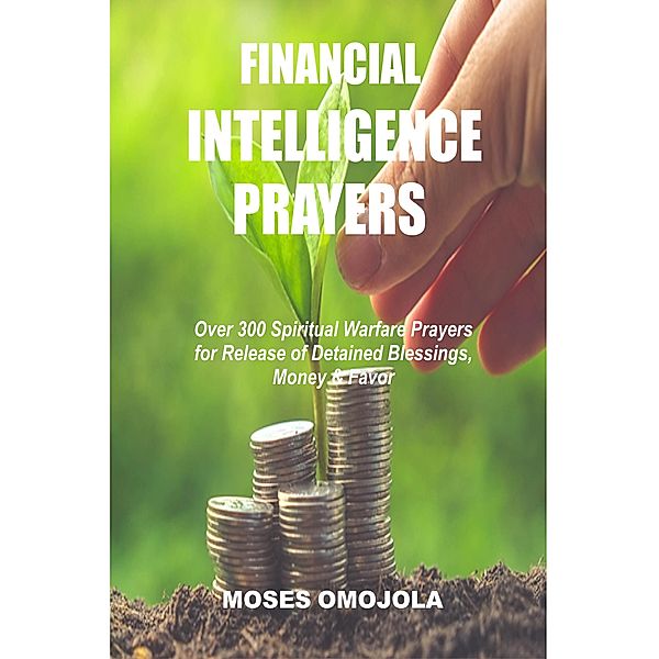 Financial Intelligence Prayers: Over 300 Spiritual Warfare Prayers for Release of Detained Blessings, Money & Favor, Moses Omojola