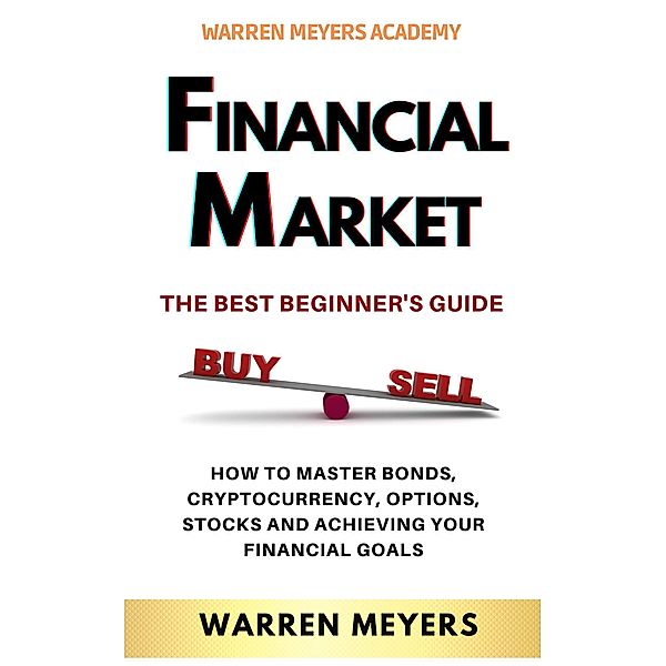 Financial Market  the Best Beginner's Guide  How to Master Bonds, Cryptocurrency, Options, Stocks and Achieving Your Financial Goals (WARREN MEYERS, #1) / WARREN MEYERS, Warren Meyers