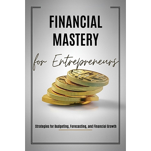 Financial Mastery for Entrepreneurs: Strategies for Budgeting, Forecasting, and Financial Growth, Dominique Rancourt