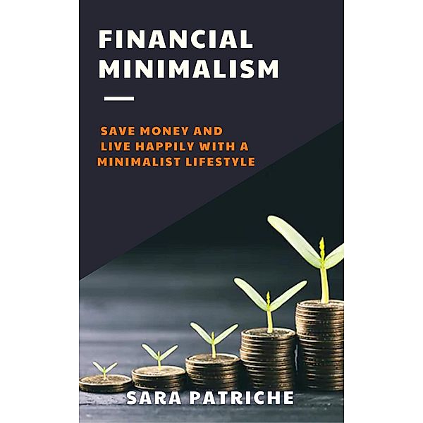 Financial Minimalism: Save Money and Live Happily With a Minimalist Lifestyle, Sara Patriche