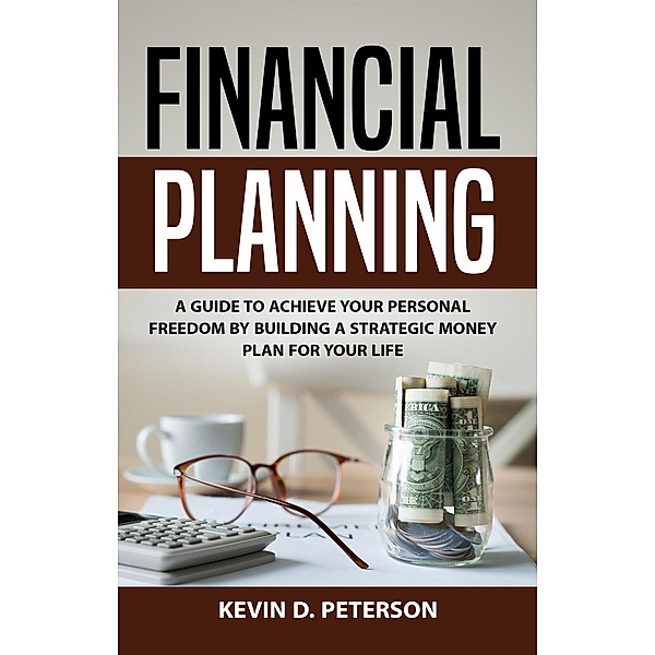 Financial Planning: A Guide To Achieve Your Personal Freedom By Building A Strategic Money Plan For Your Life, Kevin D. Peterson
