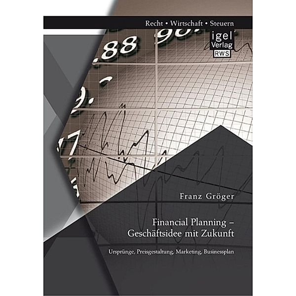 Financial Planning - Geschäftsidee mit Zukunft: Ursprünge, Preisgestaltung, Marketing, Businessplan, Franz Gröger