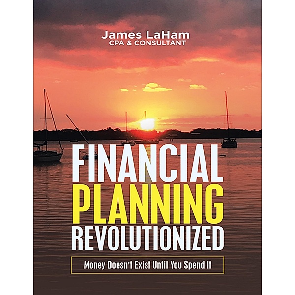 Financial Planning Revolutionized: Money Doesn't Exist Until You Spend It, James LaHam CPA & Consultant