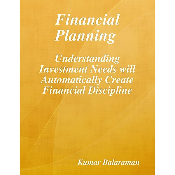 Financial Planning : Understanding Investment Needs Will Automatically Create Financial Discipline, Kumar Balaraman