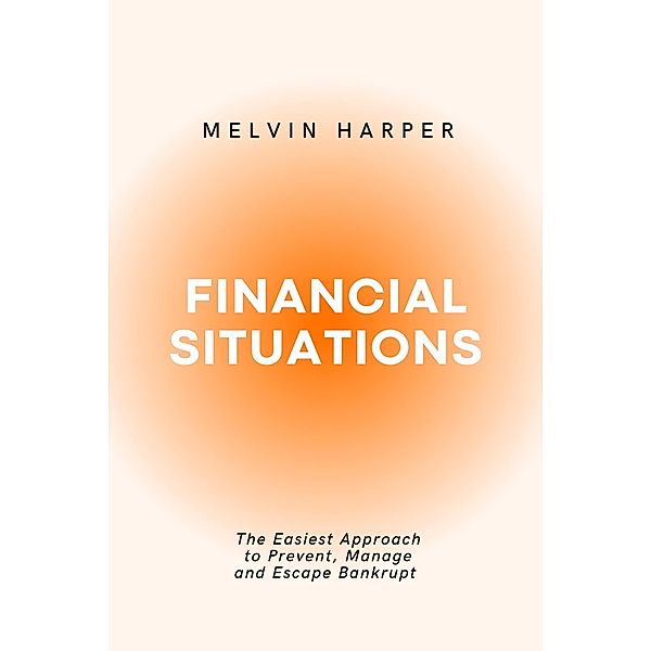Financial Situations: The Easiest Approach to Prevent, Manage and Escape Bankrupt, Melvin Harper