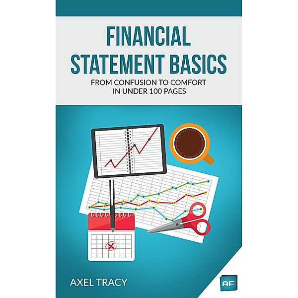 Financial Statement Basics: From Confusion to Comfort in Under 100 Pages, Axel Tracy