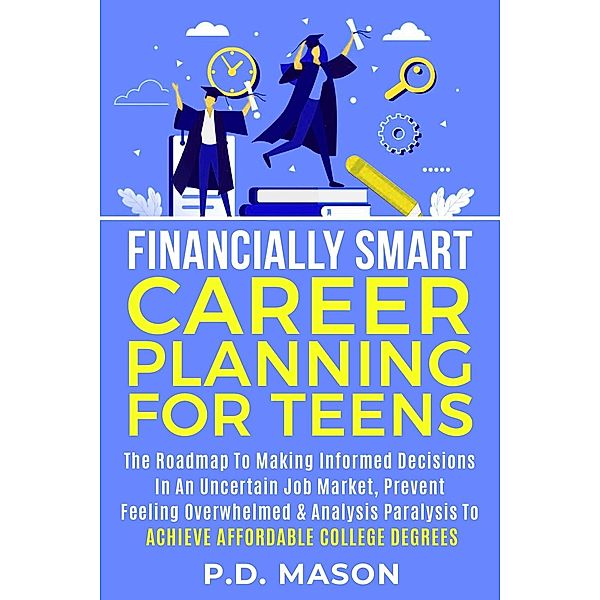 Financially Smart Career Planning For Teens: The Roadmap to Making Informed Decisions In An Uncertain Job Market, Prevent Feeling Overwhelmed & Analysis Paralysis To Achieve Affordable College Degrees, P. D. Mason