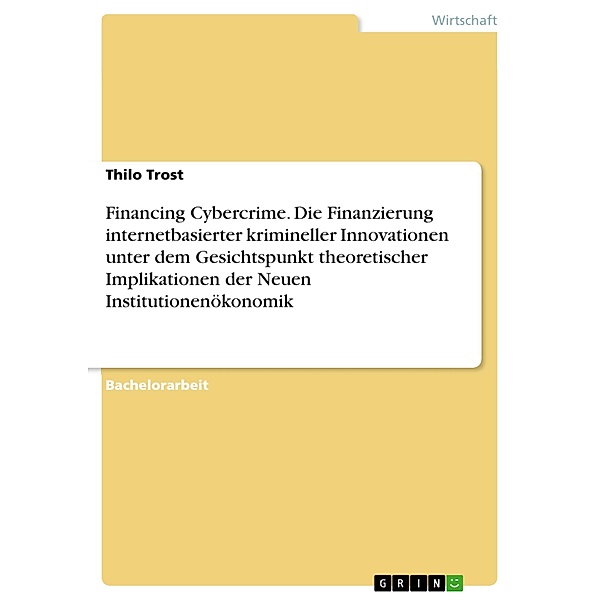 Financing Cybercrime. Die Finanzierung internetbasierter krimineller Innovationen unter dem Gesichtspunkt theoretischer Implikationen der Neuen Institutionenökonomik, Thilo Trost