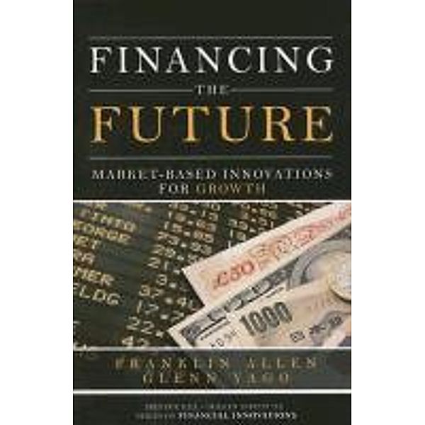 Financing the Future: Market-Based Innovations for Growth, Franklin Allen, Glenn Yago