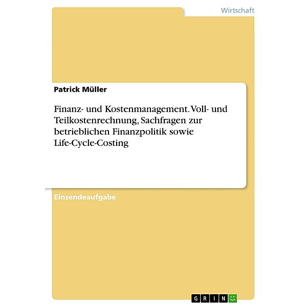 Finanz- und Kostenmanagement. Voll- und Teilkostenrechnung, Sachfragen zur betrieblichen Finanzpolitik sowie Life-Cycle-Costing, Patrick Müller