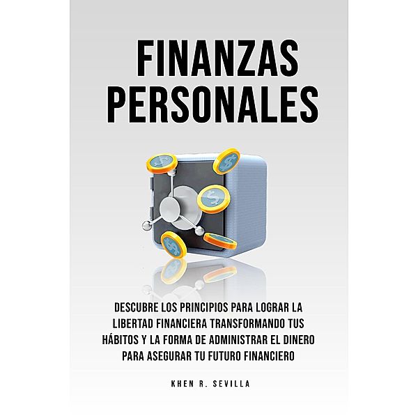 Finanzas Personales: Descubre Los Principios Para Lograr La Libertad Financiera Transformando Tus Hábitos y La Forma De Administrar El Dinero Para Asegurar Tu Futuro Financiero, Khen R. Sevilla