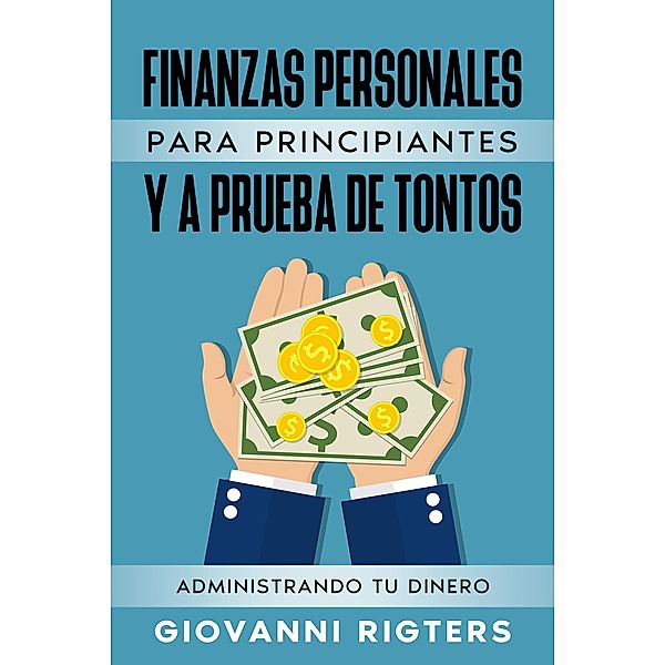 Finanzas Personales  Para  Principiantes Y A Prueba De Tontos: Administrando Tu Dinero, Giovanni Rigters
