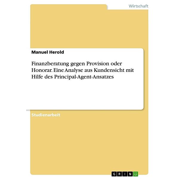 Finanzberatung gegen Provision oder Honorar - Eine Analyse aus Kundensicht mit Hilfe des Principal-Agent-Ansatzes, Manuel Herold