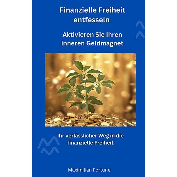 Finanzielle Freiheit entfesseln - Aktivieren Sie Ihren inneren Geldmagnet, Maximilian Fortune