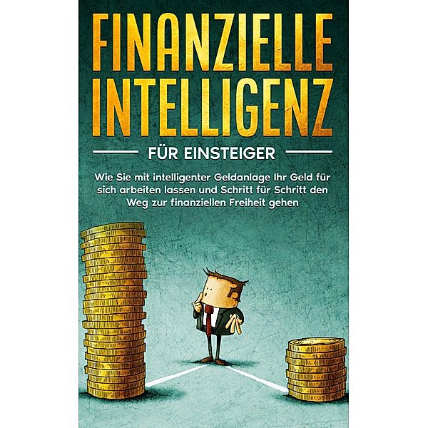 Finanzielle Intelligenz für Einsteiger: Wie Sie mit intelligenter Geldanlage Ihr Geld für sich arbeiten lassen und Schritt für Schritt den Weg zur finanziellen Freiheit gehen, Sebastian Kopischke