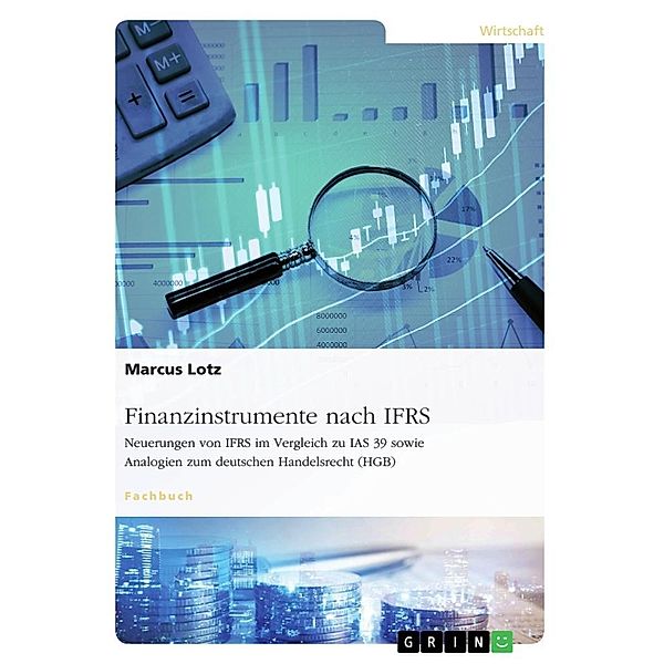 Finanzinstrumente nach IFRS. Neuerungen von IFRS im Vergleich zu IAS 39 sowie Analogien zum deutschen Handelsrecht (HGB), Marcus Lotz