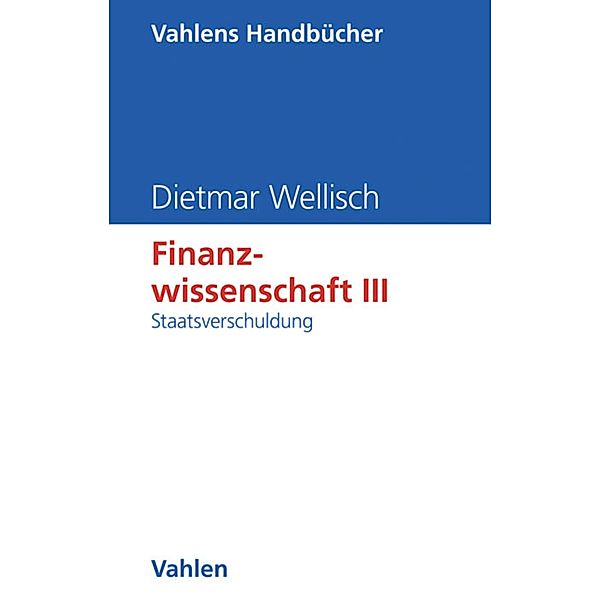 Finanzwissenschaft  III: Staatsverschuldung / Vahlens Handbücher der Wirtschafts- und Sozialwissenschaften, Dietmar Wellisch