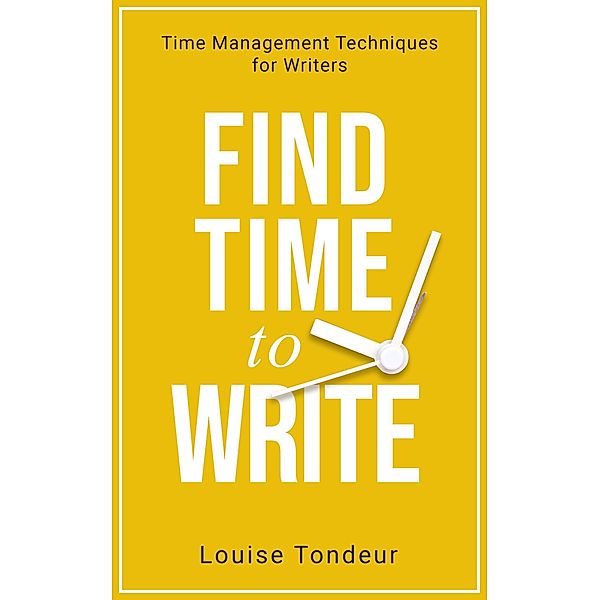 Find Time to Write: Time Management Techniques for Writers (Small Steps Guides, #2) / Small Steps Guides, LOUISE TONDEUR