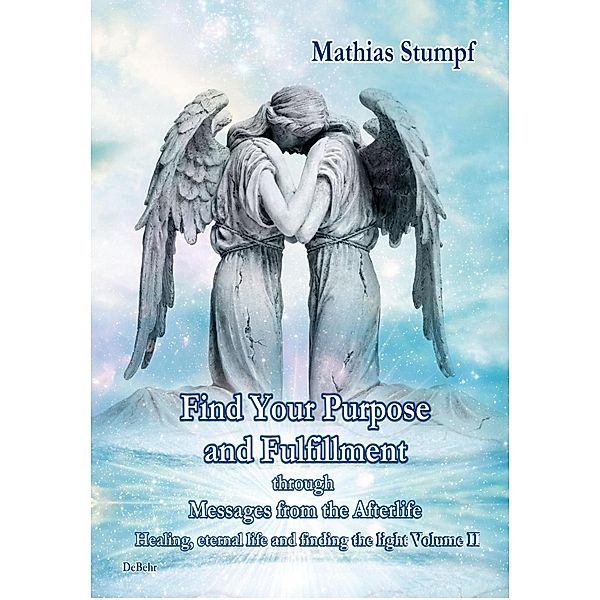 Find Your Purpose and Fulfillment through Messages from the Afterlife Healing, eternal life and finding the light Volume II, Mathias Stumpf