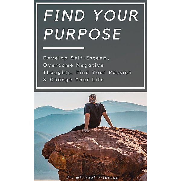 Find Your Purpose: Develop Self-Esteem, Overcome Negative Thoughts, Find Your Passion & Change Your Life, Michael Ericsson