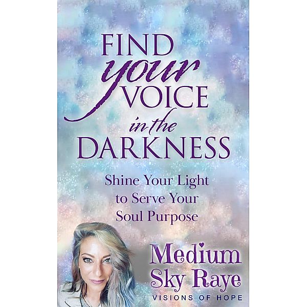 Find Your Voice in the Darkness: Shine Your Light to Serve Your Soul Purpose, Sky Raye