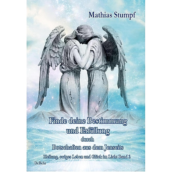Finde deine Bestimmung und Erfüllung durch Botschaften aus dem Jenseits - Heilung, ewiges Leben und Glück im Licht Band 2, Mathias Stumpf