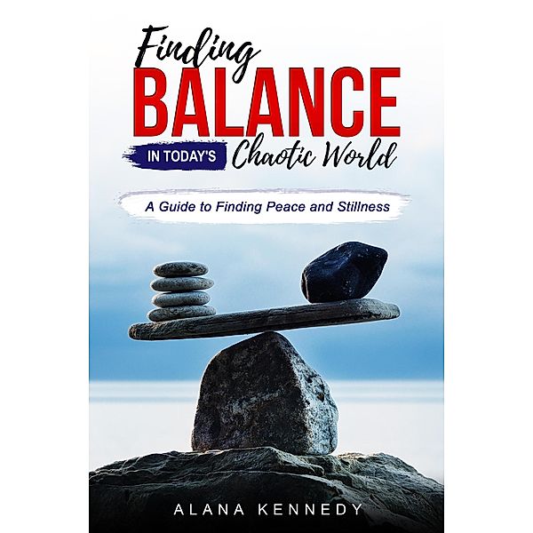 Finding Balance in Today's Chaotic World:A Guide to Finding Peace and Stillness, Alana Kennedy