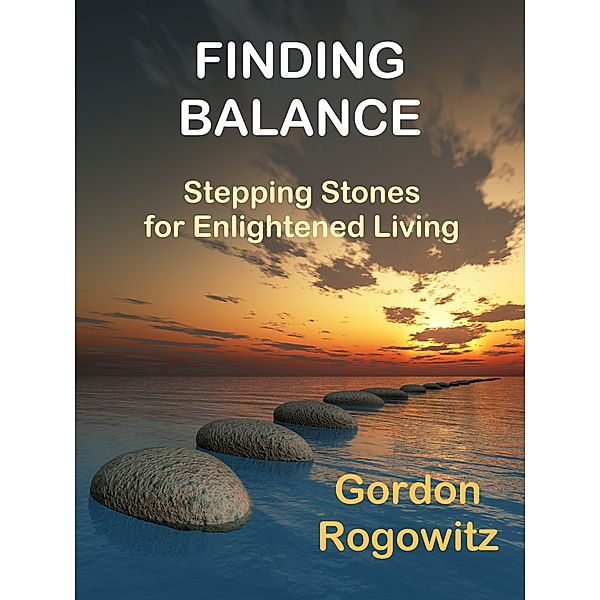 Finding Balance: Stepping Stones for Enlightened Living, Gordon Rogowitz