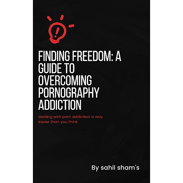 Finding Freedom: A Guide To Overcoming Pornography Addiction., Sahil Sham'S