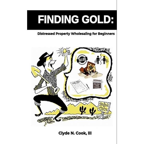 Finding Gold: Distressed Property Wholesaling for Beginners, Clyde N. Cook