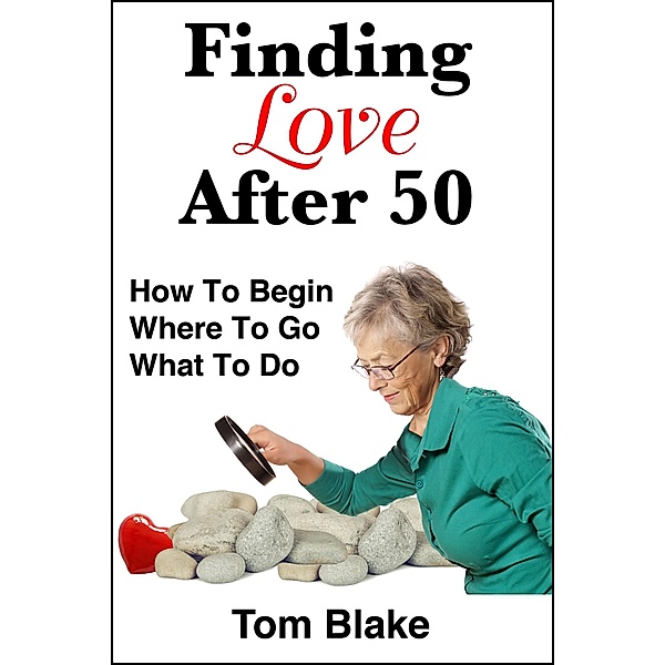 Finding Love After 50: How To Begin. Where To Go. What To Do, Tom Blake