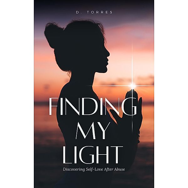 Finding My Light: Discovering Self-Love After Abuse, D. Torres