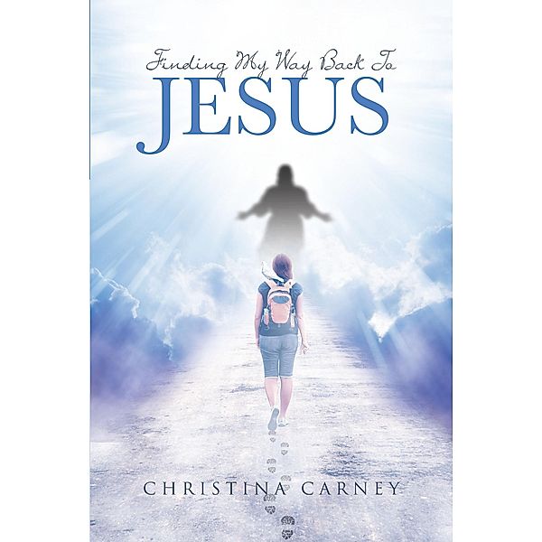 Finding My Way Back To Jesus / Christian Faith Publishing, Inc., Christina Carney