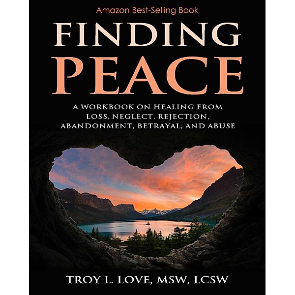 Finding Peace: A Workbook on Healing from Loss, Rejection, Neglect, Abandonment, Betrayal, and Abuse, Troy L Love