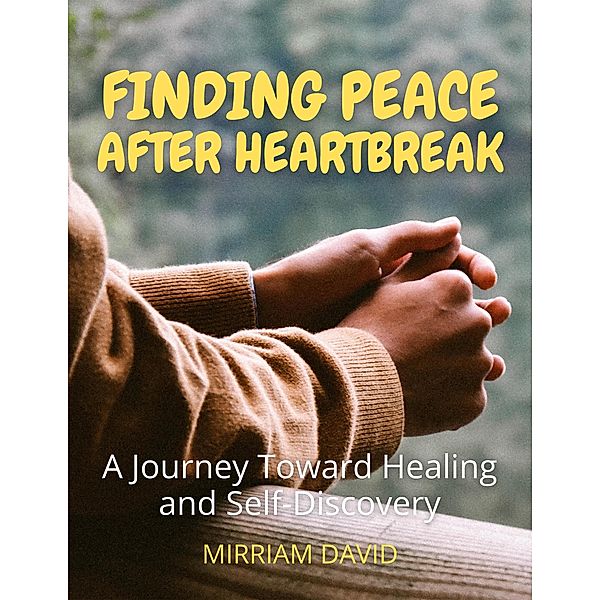 Finding Peace After Heartbreak A Journey Toward Healing and Self-Discovery, Mirriam David