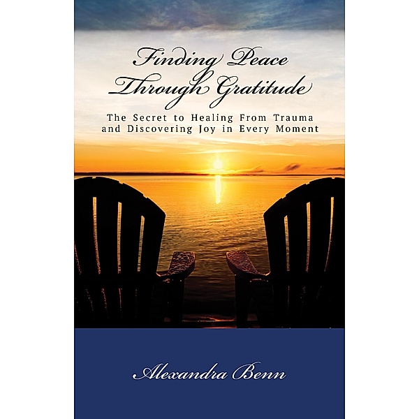 Finding Peace Through Gratitude: The Secret to Healing From Trauma and Discovering Joy in Every Moment, Alexandra Benn