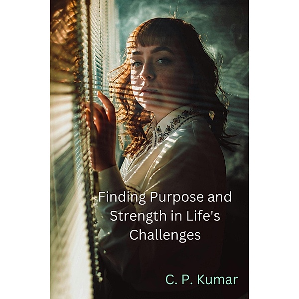 Finding Purpose and Strength in Life's Challenges, C. P. Kumar