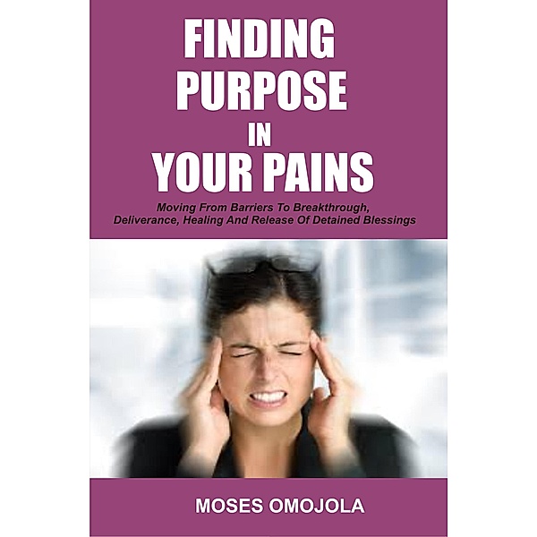 Finding Purpose In Your Pains: Moving From Barriers To Breakthrough, Deliverance, Healing And Release Of Detained Blessings, Moses Omojola