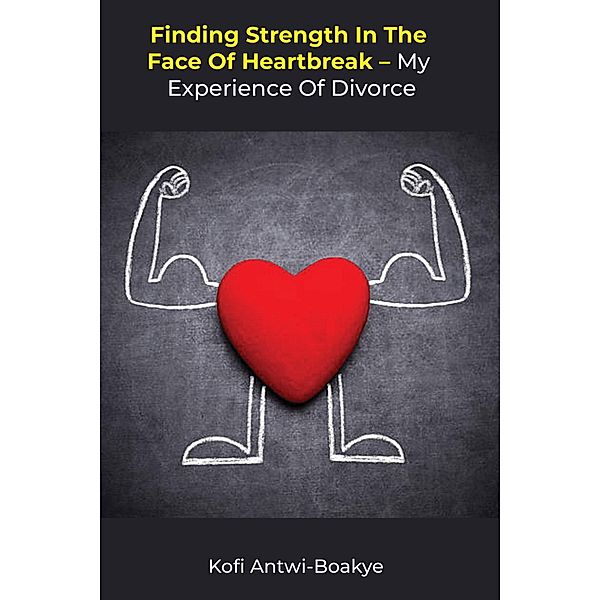 Finding Strength in the Face of Heartbreak: My Experience of Divorce, Kofi Antwi Boakye