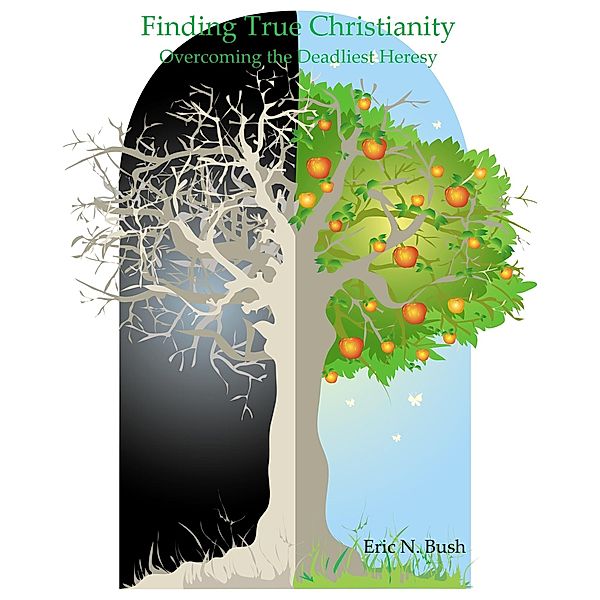 Finding True Christianity: Overcoming the Deadliest Heresy / Eric Niels Bush, Eric Niels Bush