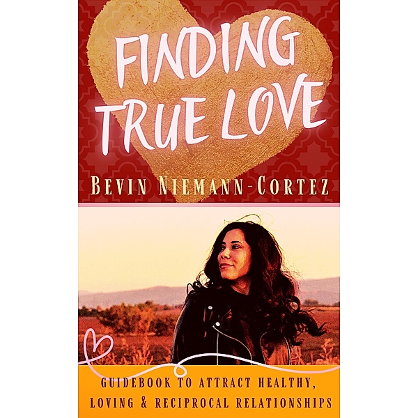 Finding True Love: A Guidebook to Attract Healthy, Loving and Reciprocal Relationships, Bevin Niemann-Cortez