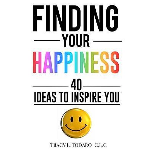 Finding Your Happiness / Inspired Wisdom Coaching, LLC, Tracy L Todaro