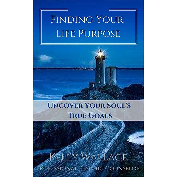 Finding Your Life Purpose - Uncover Your Soul's True Goals, Kelly Wallace