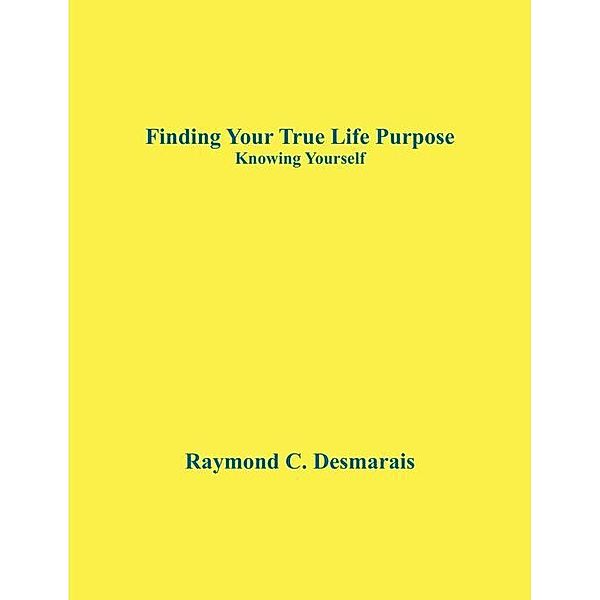 Finding Your True Life Purpose / FastPencil, Raymond Desmarais