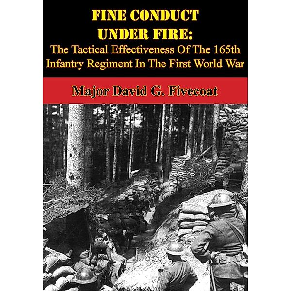 Fine Conduct Under Fire: The Tactical Effectiveness Of The 165th Infantry Regiment In The First World War, Major David G. Fivecoat