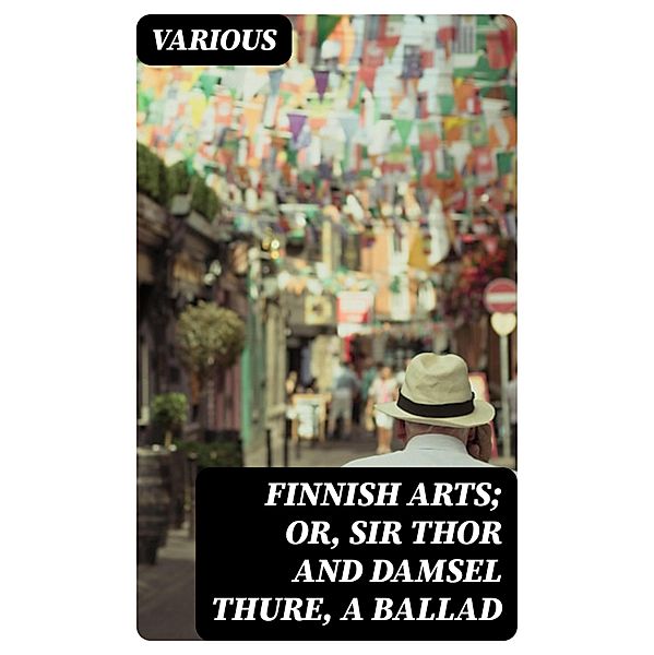 Finnish Arts; Or, Sir Thor and Damsel Thure, a Ballad, Various