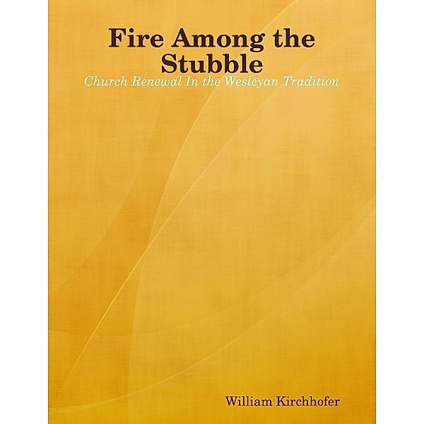 Fire Among the Stubble: Church Renewal In the Wesleyan Tradition, William Kirchhofer