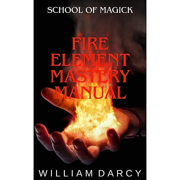Fire Element Mastery Manual (School of Magick, #5) / School of Magick, William Darcy